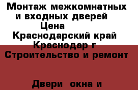 Монтаж межкомнатных и входных дверей. › Цена ­ 100 - Краснодарский край, Краснодар г. Строительство и ремонт » Двери, окна и перегородки   . Краснодарский край,Краснодар г.